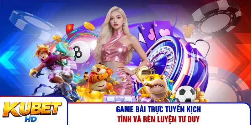 Game bài trực tuyến kịch tính và rèn luyện tư duy